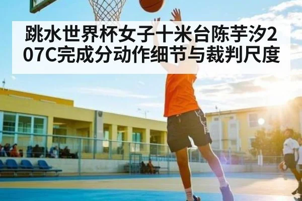 跳水世界杯女子十米台陈芋汐207C完成分动作细节与裁判尺度