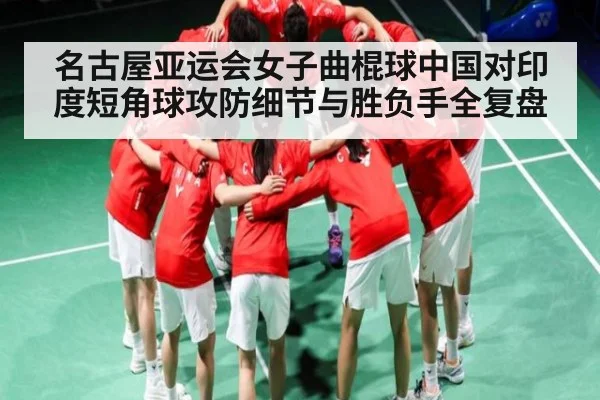 名古屋亚运会女子曲棍球中国对印度短角球攻防细节与胜负手全复盘