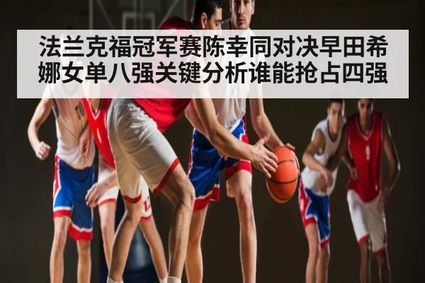 法兰克福冠军赛陈幸同对决早田希娜女单八强关键分析谁能抢占四强